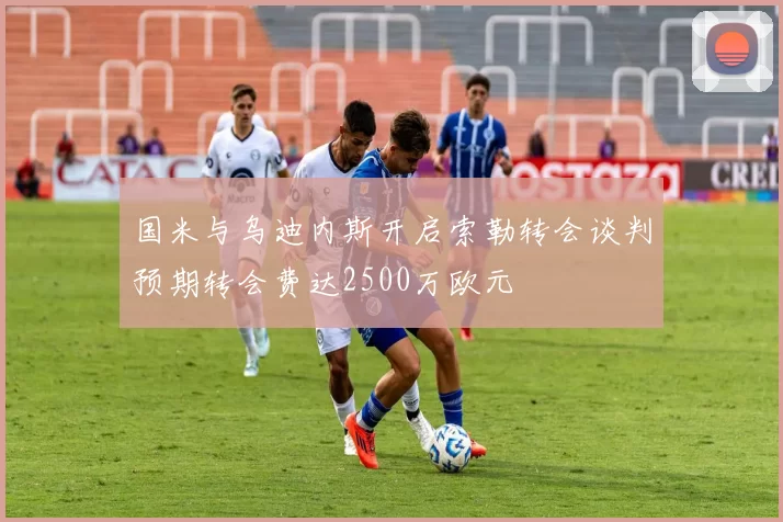 国米与乌迪内斯开启索勒转会谈判预期转会费达2500万欧元
