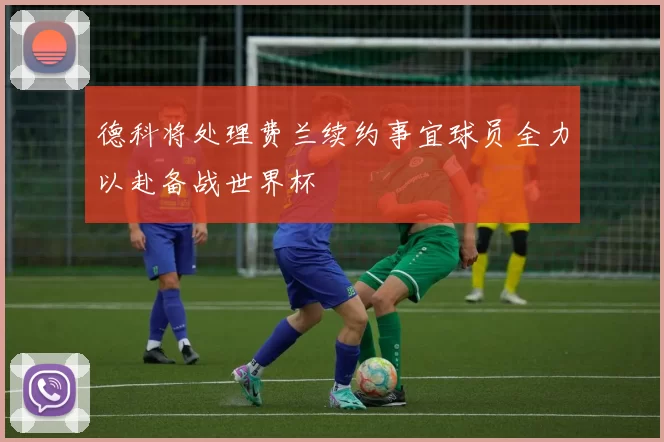 德科将处理费兰续约事宜球员全力以赴备战世界杯