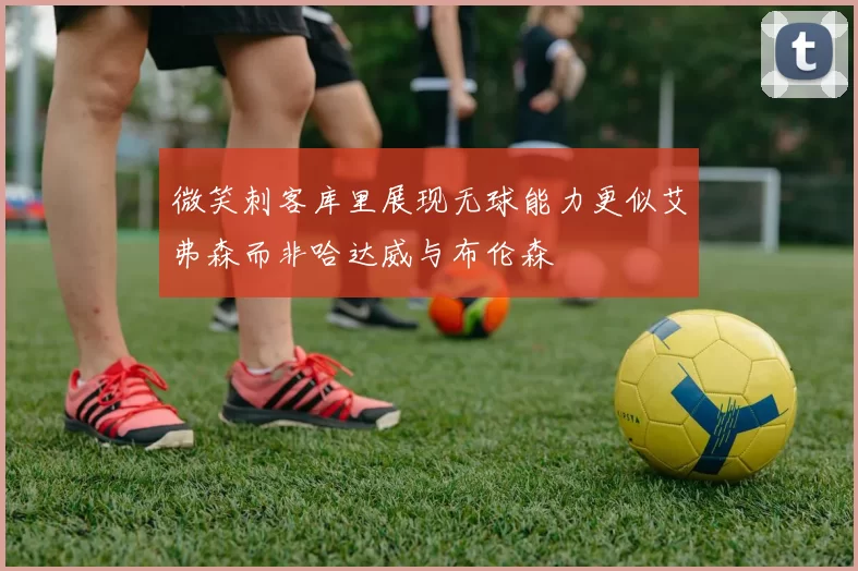 微笑刺客库里展现无球能力更似艾弗森而非哈达威与布伦森