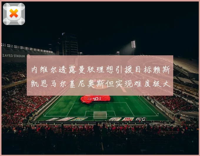 内维尔透露曼联理想引援目标赖斯凯恩马尔基尼奥斯但实现难度极大