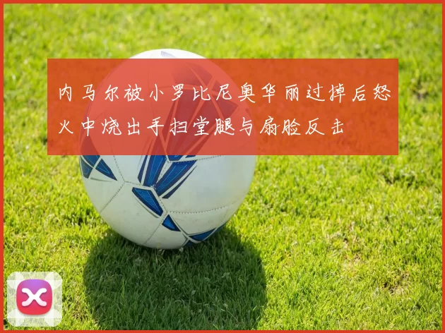 内马尔被小罗比尼奥华丽过掉后怒火中烧出手扫堂腿与扇脸反击