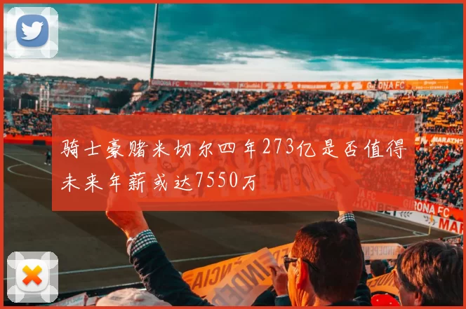 骑士豪赌米切尔四年273亿是否值得未来年薪或达7550万