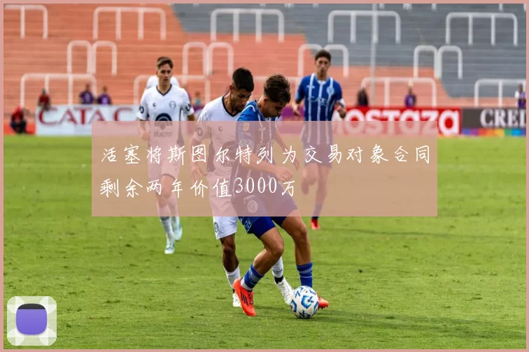 活塞将斯图尔特列为交易对象合同剩余两年价值3000万