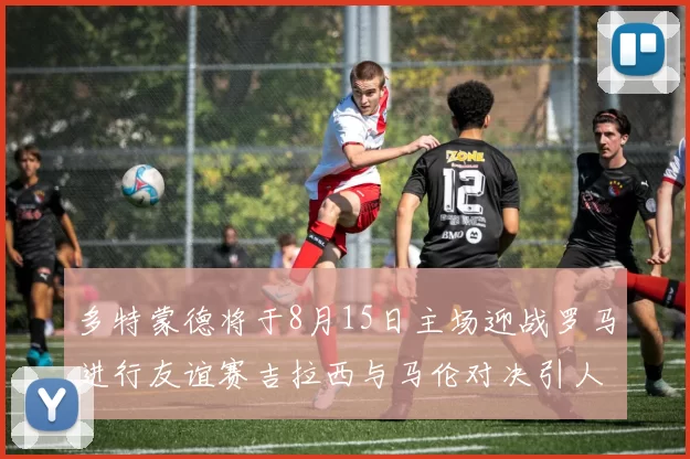多特蒙德将于8月15日主场迎战罗马进行友谊赛吉拉西与马伦对决引人期待