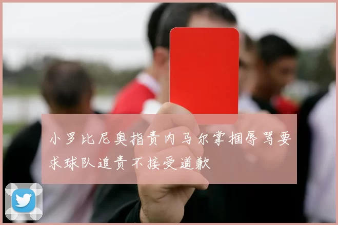 小罗比尼奥指责内马尔掌掴辱骂要求球队追责不接受道歉