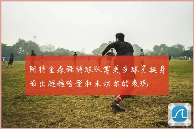 阿特金森强调球队需更多球员挺身而出超越哈登和米切尔的表现
