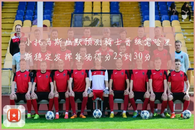 小托马斯幽默预测骑士晋级需哈里斯稳定发挥每场得分25到30分